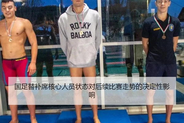 国足替补席核心人员状态对后续比赛走势的决定性影响